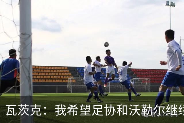 瓦茨克：我希望足协和沃勒尔继续合作，他和克洛普可以配合得很好