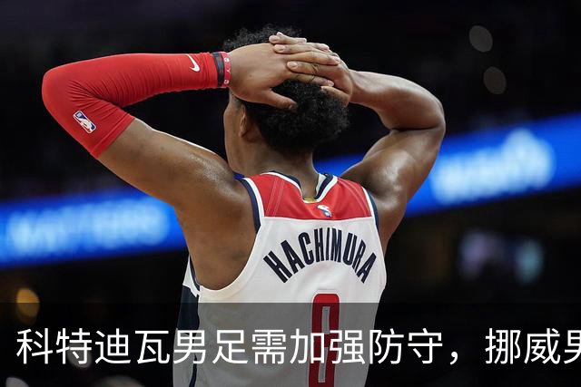 科特迪瓦男足需加强防守，挪威男足期待哈兰德继续发力！