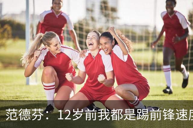 范德芬：12岁前我都是踢前锋速度奇快，后来长高变得笨拙改踢后卫