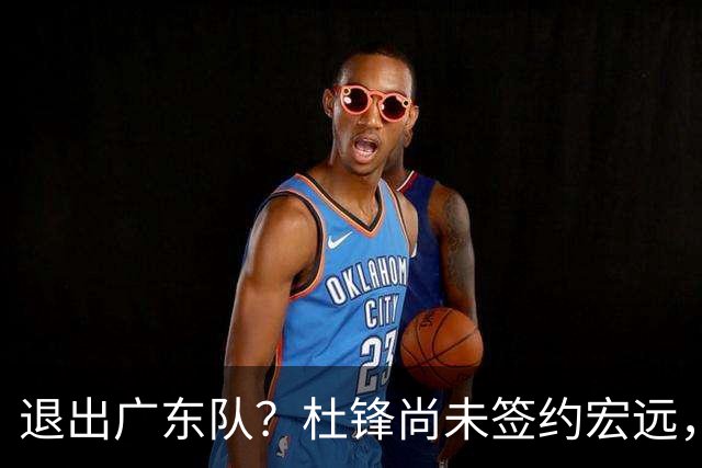 退出广东队？杜锋尚未签约宏远，CBA最强本土主帅有望接任！
