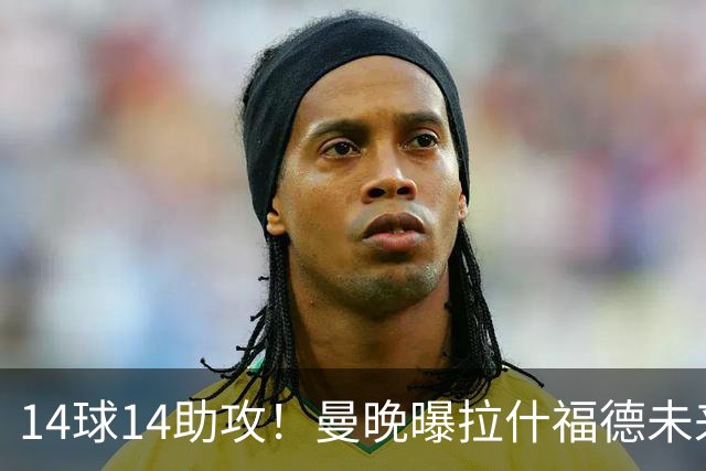 14球14助攻！曼晚曝拉什福德未来确认，无缘租借巴萨，将回归曼联